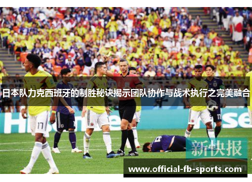 日本队力克西班牙的制胜秘诀揭示团队协作与战术执行之完美融合