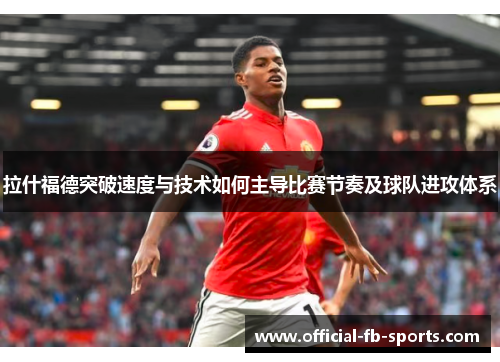 拉什福德突破速度与技术如何主导比赛节奏及球队进攻体系