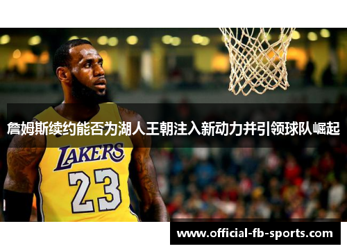 詹姆斯续约能否为湖人王朝注入新动力并引领球队崛起