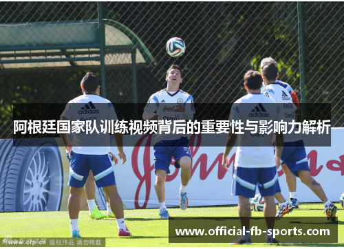 阿根廷国家队训练视频背后的重要性与影响力解析