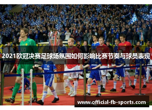 2021欧冠决赛足球场氛围如何影响比赛节奏与球员表现