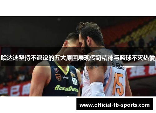 哈达迪坚持不退役的五大原因展现传奇精神与篮球不灭热爱