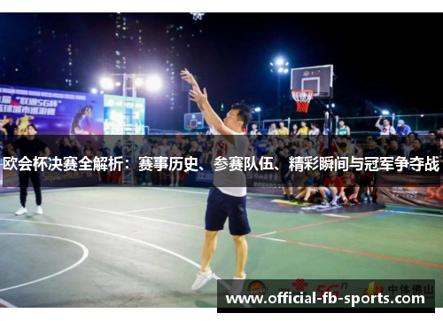 欧会杯决赛全解析：赛事历史、参赛队伍、精彩瞬间与冠军争夺战