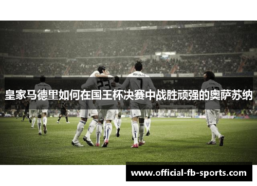 皇家马德里如何在国王杯决赛中战胜顽强的奥萨苏纳