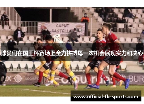 球员们在国王杯赛场上全力拼搏每一次机会展现实力和决心