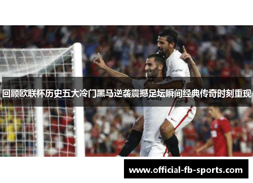 回顾欧联杯历史五大冷门黑马逆袭震撼足坛瞬间经典传奇时刻重现