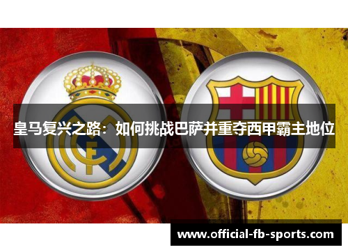 皇马复兴之路：如何挑战巴萨并重夺西甲霸主地位