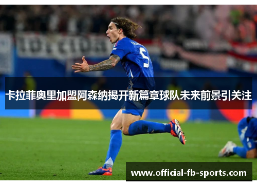 卡拉菲奥里加盟阿森纳揭开新篇章球队未来前景引关注