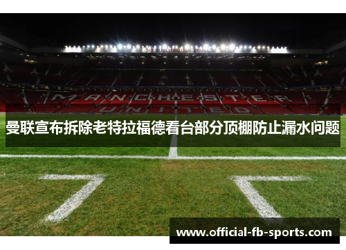 曼联宣布拆除老特拉福德看台部分顶棚防止漏水问题