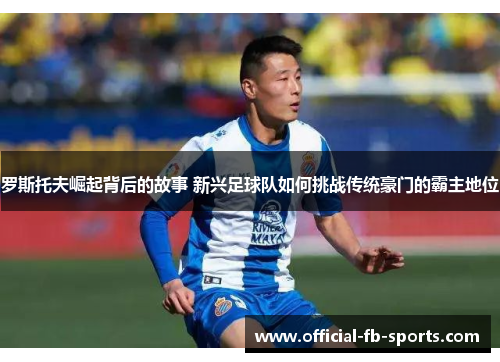 罗斯托夫崛起背后的故事 新兴足球队如何挑战传统豪门的霸主地位