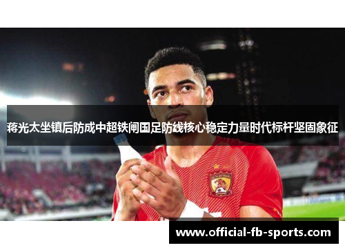 蒋光太坐镇后防成中超铁闸国足防线核心稳定力量时代标杆坚固象征